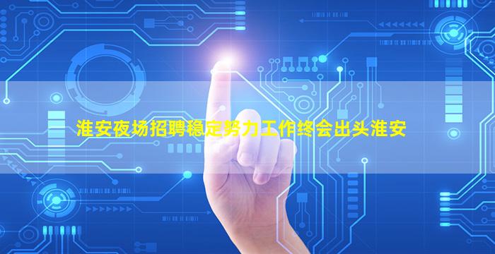 淮安夜场招聘稳定努力工作终会出头淮安